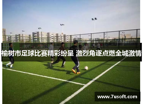 榆树市足球比赛精彩纷呈 激烈角逐点燃全城激情